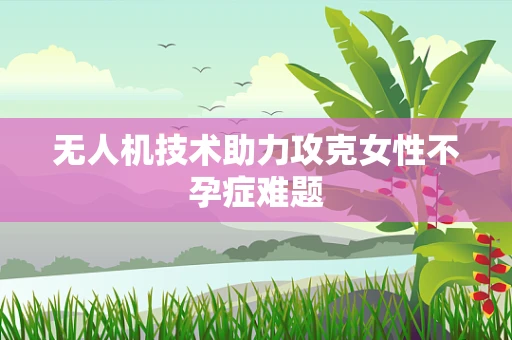 无人机技术助力攻克女性不孕症难题