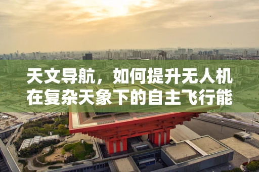 天文导航，如何提升无人机在复杂天象下的自主飞行能力？