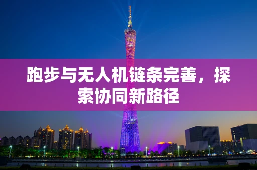 跑步与无人机链条完善，探索协同新路径