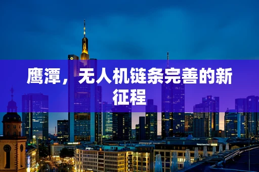 鹰潭，无人机链条完善的新征程