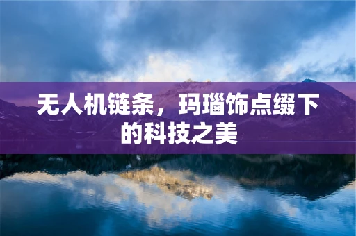 无人机链条，玛瑙饰点缀下的科技之美