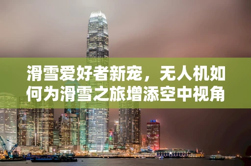 滑雪爱好者新宠，无人机如何为滑雪之旅增添空中视角？