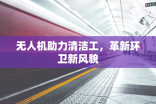 无人机助力清洁工，革新环卫新风貌