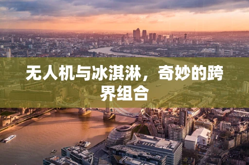 无人机与冰淇淋，奇妙的跨界组合