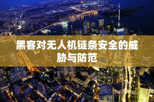 黑客对无人机链条安全的威胁与防范