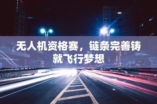 无人机资格赛，链条完善铸就飞行梦想