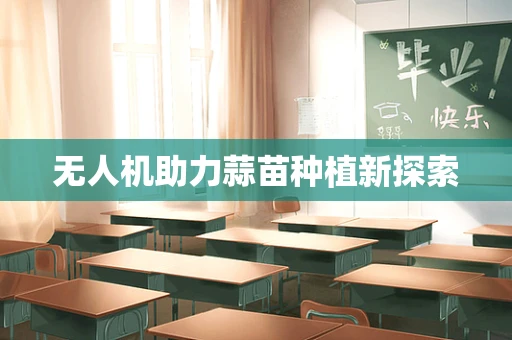 无人机助力蒜苗种植新探索