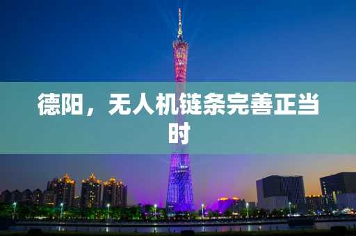 德阳，无人机链条完善正当时