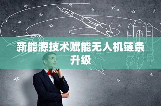 新能源技术赋能无人机链条升级