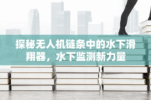 探秘无人机链条中的水下滑翔器，水下监测新力量