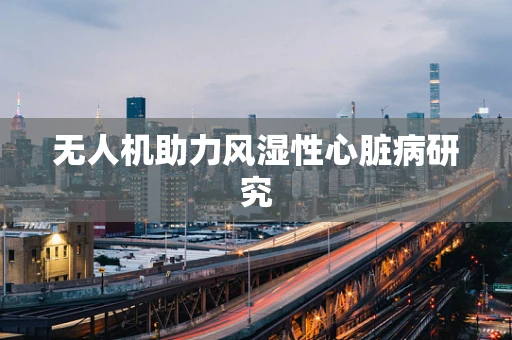 无人机助力风湿性心脏病研究