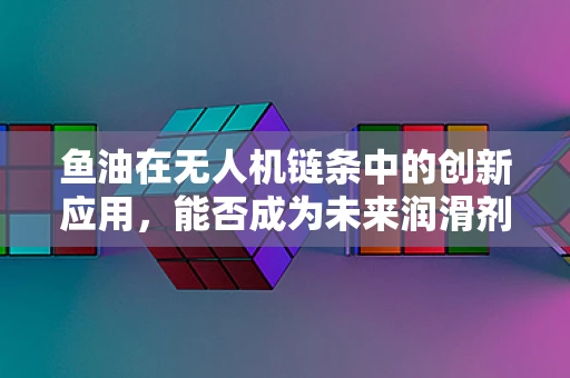 鱼油在无人机链条中的创新应用，能否成为未来润滑剂的新宠？
