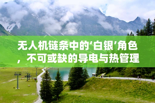 无人机链条中的‘白银’角色，不可或缺的导电与热管理关键？