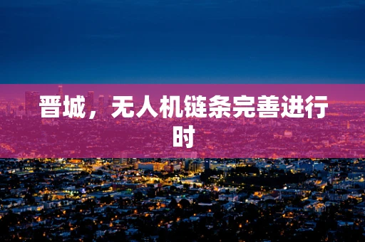 晋城，无人机链条完善进行时
