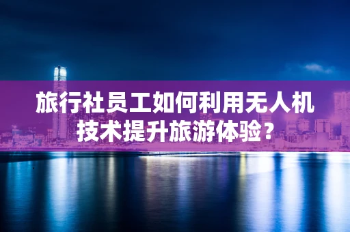 旅行社员工如何利用无人机技术提升旅游体验？