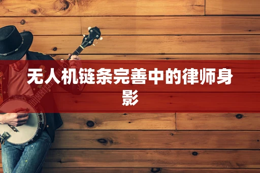 无人机链条完善中的律师身影