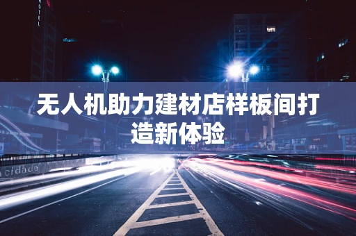 无人机助力建材店样板间打造新体验
