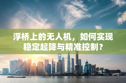 浮桥上的无人机，如何实现稳定起降与精准控制？