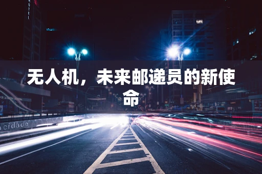 无人机，未来邮递员的新使命