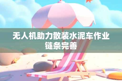 无人机助力散装水泥车作业链条完善