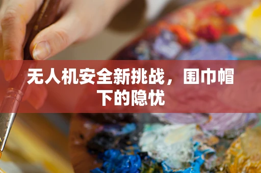 无人机安全新挑战，围巾帽下的隐忧
