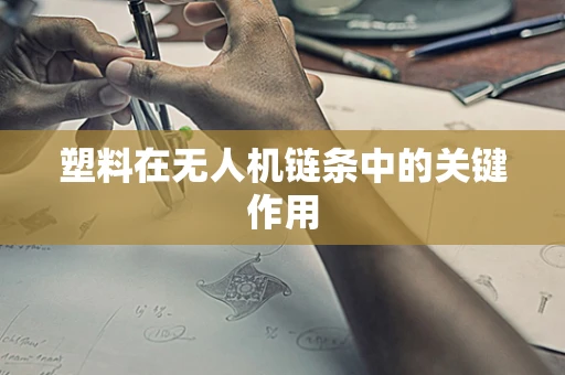 塑料在无人机链条中的关键作用