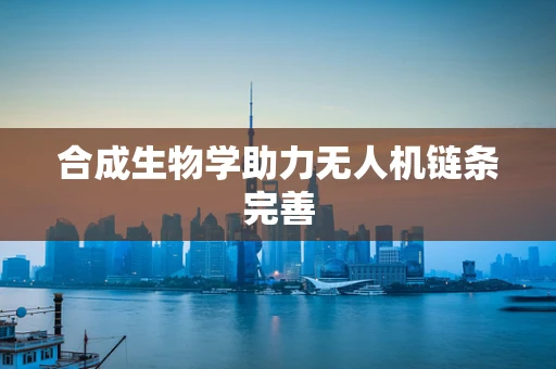 合成生物学助力无人机链条完善