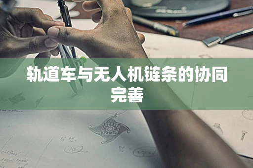 轨道车与无人机链条的协同完善