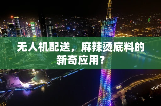 无人机配送，麻辣烫底料的新奇应用？