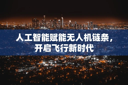 人工智能赋能无人机链条，开启飞行新时代