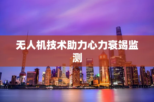 无人机技术助力心力衰竭监测