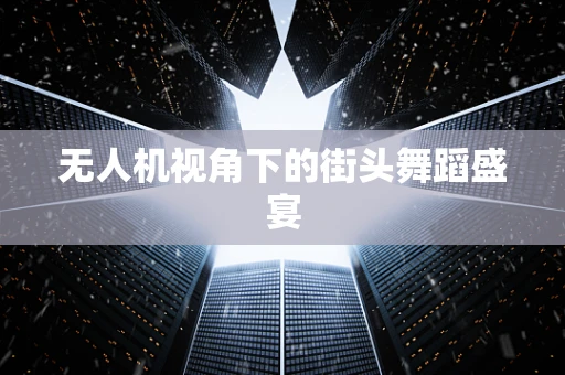 无人机视角下的街头舞蹈盛宴