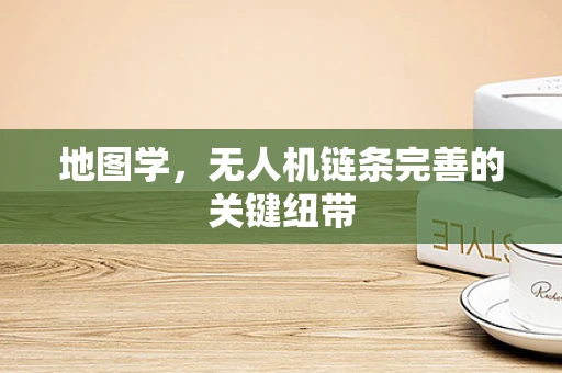 地图学，无人机链条完善的关键纽带