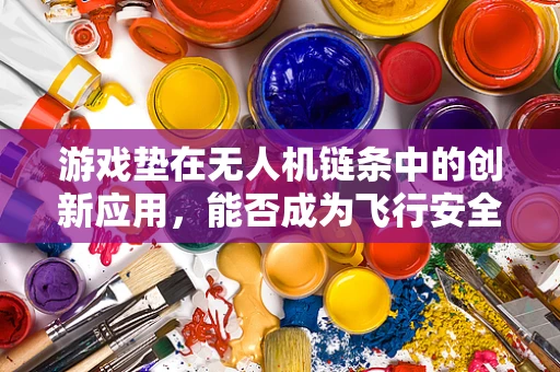 游戏垫在无人机链条中的创新应用，能否成为飞行安全的新护盾？