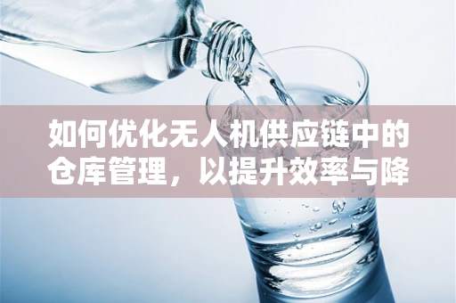 如何优化无人机供应链中的仓库管理，以提升效率与降低成本？