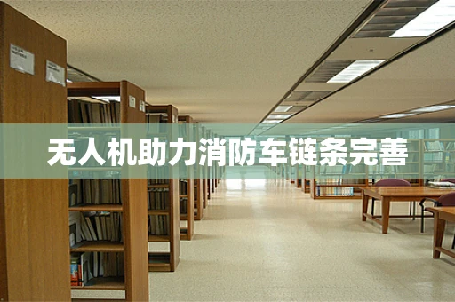 无人机助力消防车链条完善