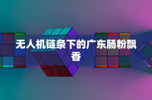 无人机链条下的广东肠粉飘香
