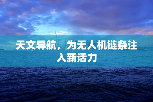 天文导航，为无人机链条注入新活力