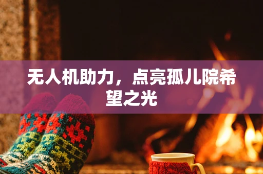 无人机助力，点亮孤儿院希望之光