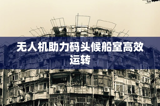 无人机助力码头候船室高效运转