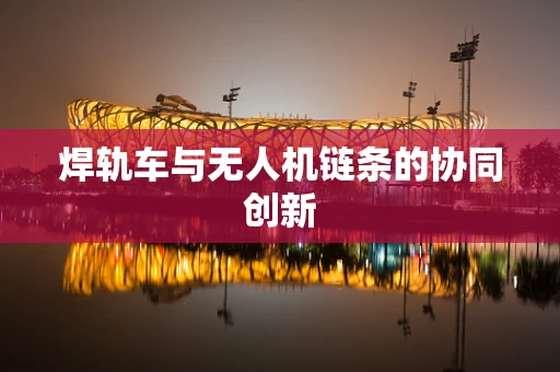 焊轨车与无人机链条的协同创新