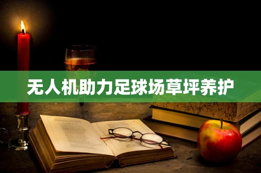 无人机助力足球场草坪养护