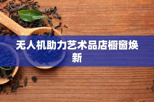 无人机助力艺术品店橱窗焕新