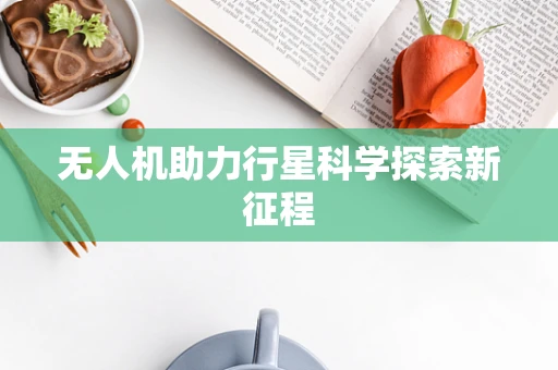 无人机助力行星科学探索新征程