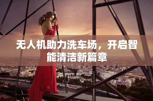 无人机助力洗车场，开启智能清洁新篇章
