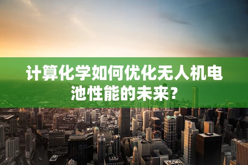 计算化学如何优化无人机电池性能的未来？