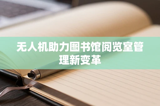 无人机助力图书馆阅览室管理新变革