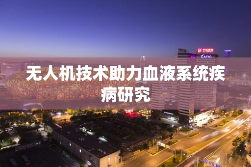 无人机技术助力血液系统疾病研究