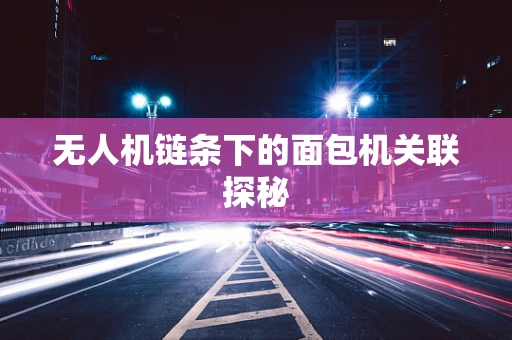无人机链条下的面包机关联探秘