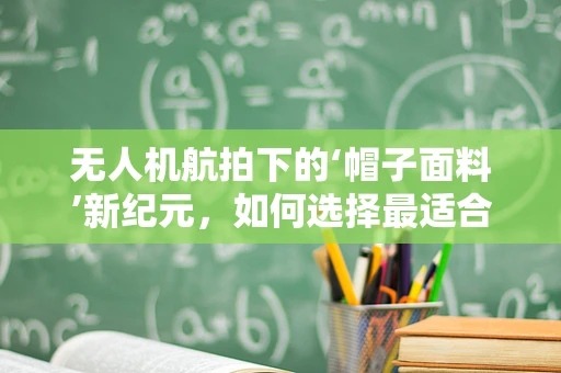 无人机航拍下的‘帽子面料’新纪元，如何选择最适合的材质？
